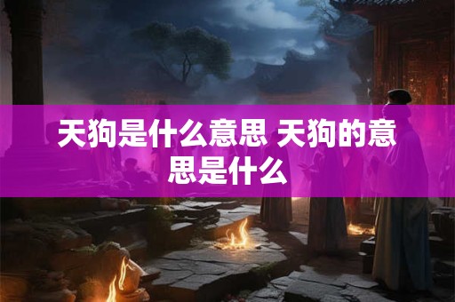 天狗是什么意思 天狗的意思是什么