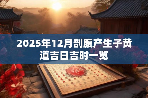 2025年12月剖腹产生子黄道吉日吉时一览 2025年12月剖腹产生子黄道吉日吉时一览