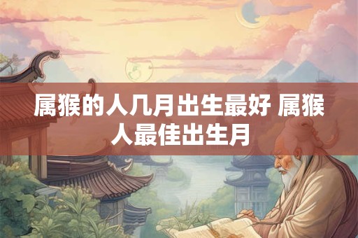 属猴的人几月出生最好 属猴人最佳出生月