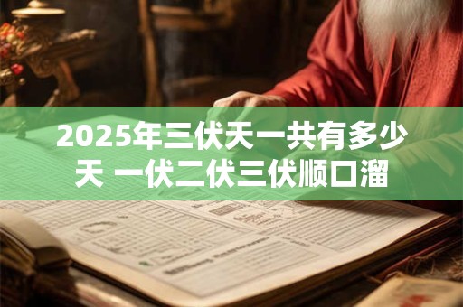 2025年三伏天一共有多少天 一伏二伏三伏顺口溜