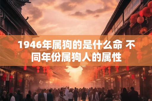 1946年属狗的是什么命 不同年份属狗人的属性
