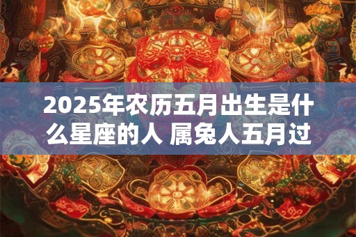 2026年农历五月出生是什么星座的人 属兔人五月过生日好吗
