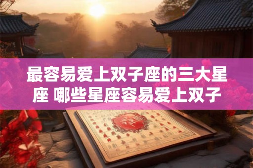 最容易爱上双子座的三大星座 哪些星座容易爱上双子