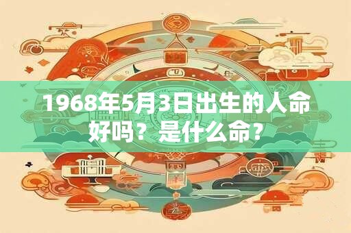 1968年5月3日出生的人命好吗?是什么命? 1968年5月3日出生的人命好吗?是什么命?