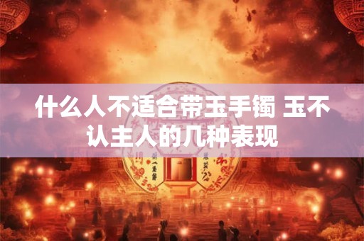 什么人不适合带玉手镯 玉不认主人的几种表现