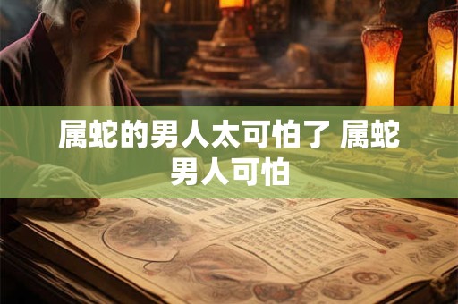 属蛇的男人太可怕了 属蛇男人可怕