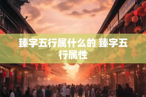 臻字五行属什么的 臻字五行属性