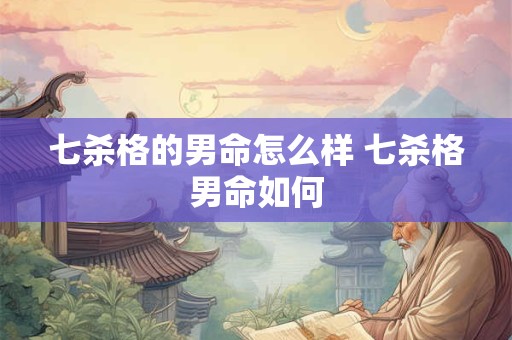 七杀格的男命怎么样 七杀格男命如何