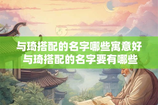 与琦搭配的名字哪些寓意好 与琦搭配的名字要有哪些好的寓意