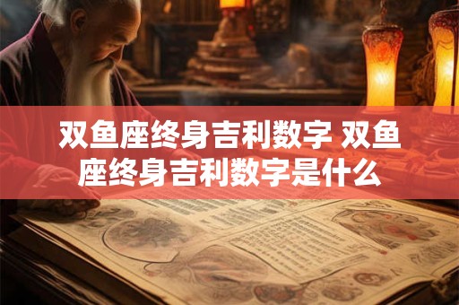 双鱼座终身吉利数字 双鱼座终身吉利数字是什么