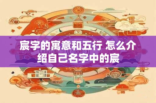 宸字的寓意和五行 怎么介绍自己名字中的宸