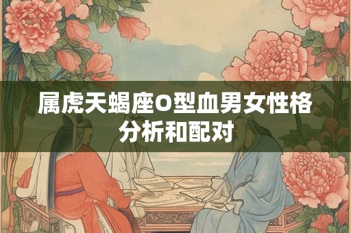 属虎天蝎座O型血男女性格分析和配对