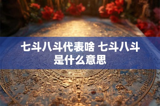 七斗八斗代表啥 七斗八斗是什么意思