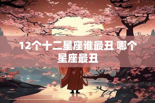 12个十二星座谁最丑 哪个星座最丑