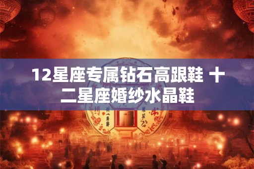 12星座专属钻石高跟鞋 十二星座婚纱水晶鞋