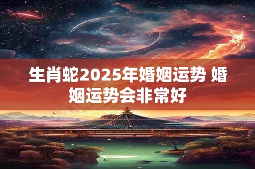 生肖蛇2025年婚姻运势 婚姻运势会非常好