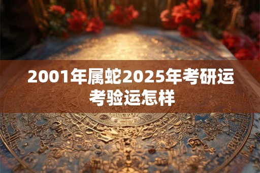 2001年属蛇2025年考研运 考验运怎样