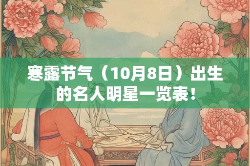 寒露节气(10月8日)出生的名人明星一览表! 寒露节气(10月8日)出生的名人明星一览表!