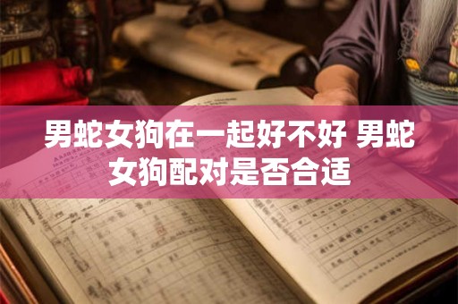 男蛇女狗在一起好不好 男蛇女狗配对是否合适