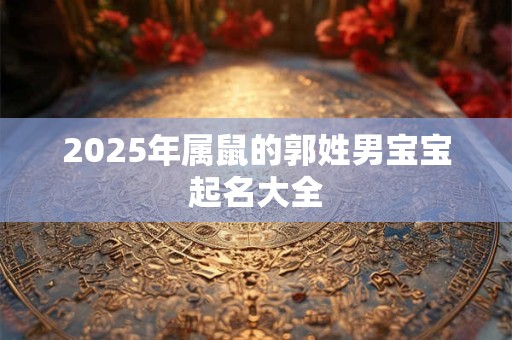 2025年属鼠的郭姓男宝宝起名大全