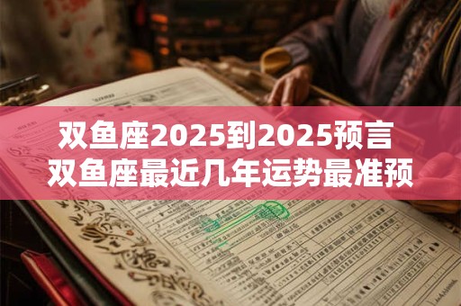 双鱼座2025到2025预言 双鱼座最近几年运势最准预测
