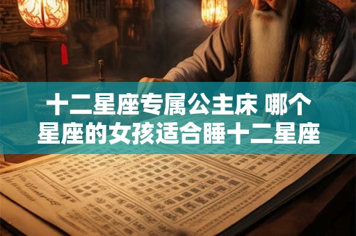 十二星座专属公主床 哪个星座的女孩适合睡十二星座专属公主床