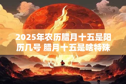 2025年农历腊月十五是阳历几号 腊月十五是啥特殊日子吗