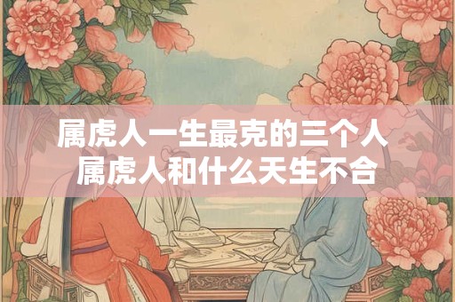 属虎人一生最克的三个人 属虎人和什么天生不合