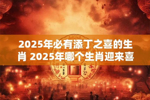 2025年必有添丁之喜的生肖 2025年哪个生肖迎来喜添新丁