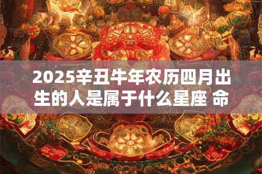 2025辛丑牛年农历四月出生的人是属于什么星座 命运如何