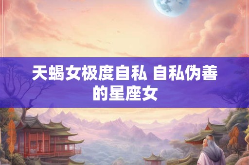 天蝎女极度自私 自私伪善的星座女