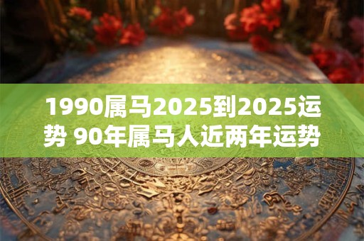 1990属马2025到2025运势 90年属马人近两年运势走向
