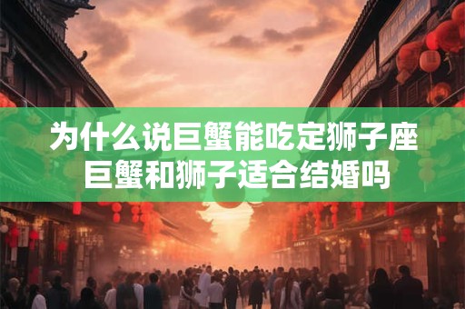 为什么说巨蟹能吃定狮子座 巨蟹和狮子适合结婚吗