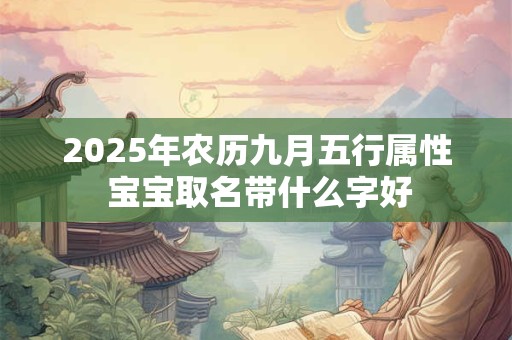 2025年农历九月五行属性 宝宝取名带什么字好