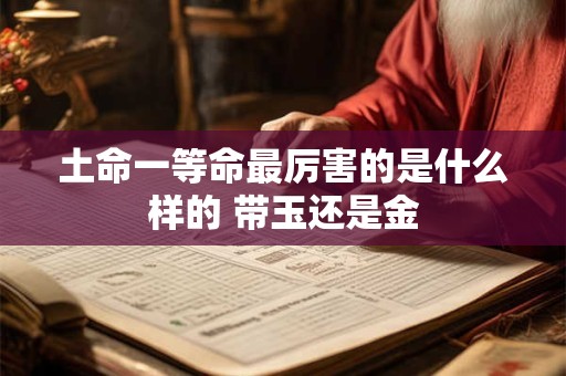 土命一等命最厉害的是什么样的 带玉还是金