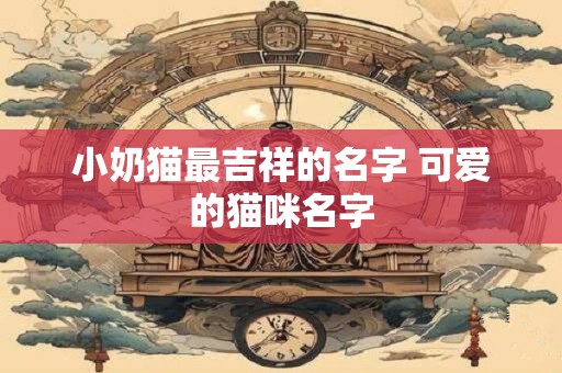 小奶猫最吉祥的名字 可爱的猫咪名字