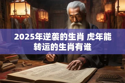 2025年逆袭的生肖 虎年能转运的生肖有谁