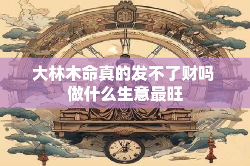 大林木命真的发不了财吗 做什么生意最旺
