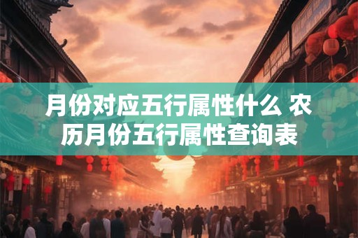 月份对应五行属性什么 农历月份五行属性查询表