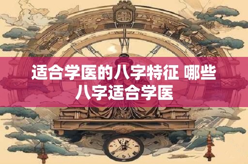适合学医的八字特征 哪些八字适合学医