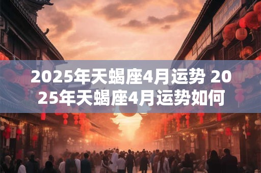 2025年天蝎座4月运势 2025年天蝎座4月运势如何