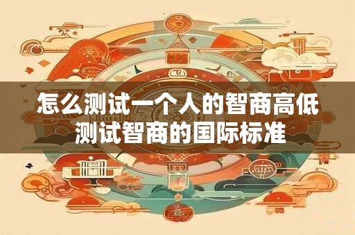 怎么测试一个人的智商高低 测试智商的国际标准