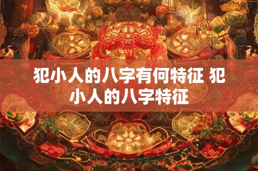 犯小人的八字有何特征 犯小人的八字特征