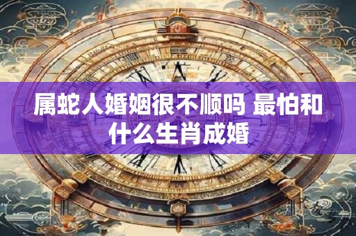 属蛇人婚姻很不顺吗 最怕和什么生肖成婚