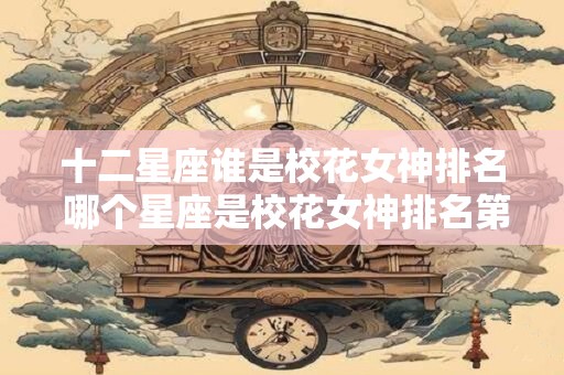十二星座谁是校花女神排名 哪个星座是校花女神排名第一