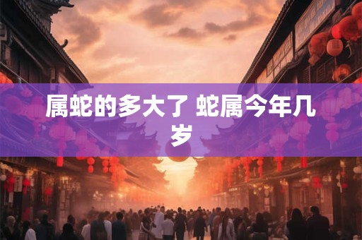 属蛇的多大了 蛇属今年几岁