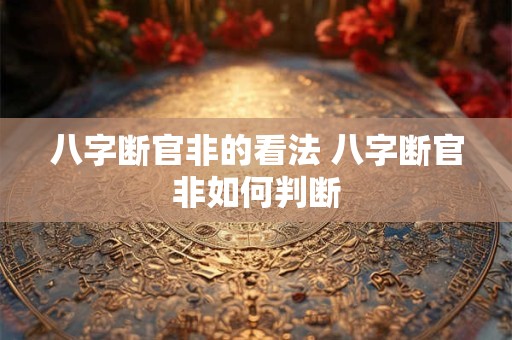 八字断官非的看法 八字断官非如何判断