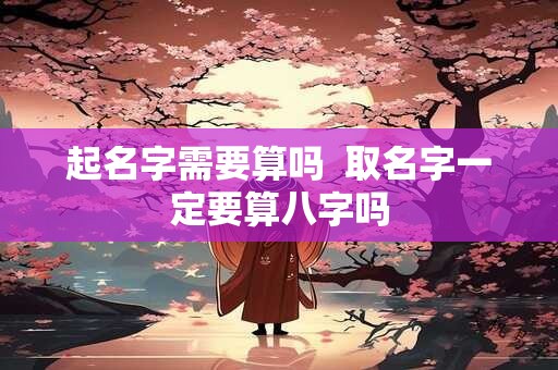 起名字需要算吗  取名字一定要算八字吗