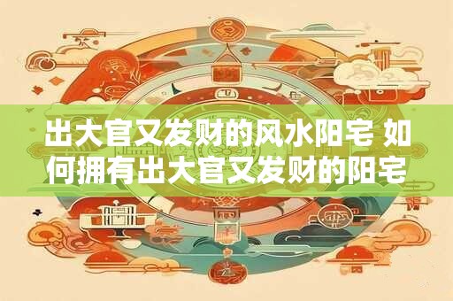 出大官又发财的风水阳宅 如何拥有出大官又发财的阳宅风水