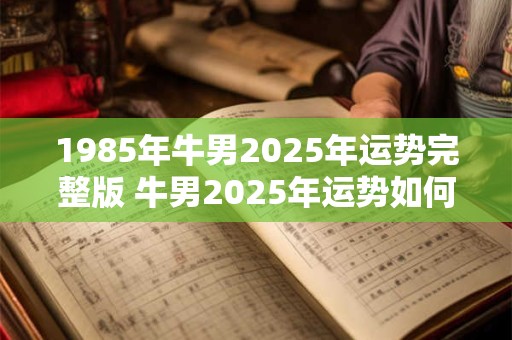 1985年牛男2026年运势完整版 牛男2026年运势如何 1985年牛男2026年运势完整版 牛男2026年运势如何